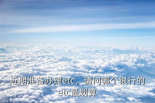 近期準備辦理etc，請問哪個銀行的etc最劃算