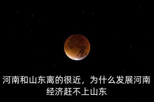 河南和山東離的很近，為什么發(fā)展河南經(jīng)濟(jì)趕不上山東