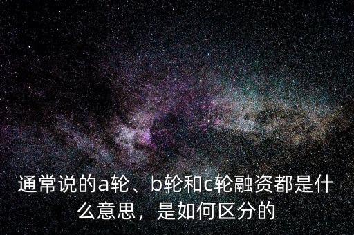 通常說的a輪、b輪和c輪融資都是什么意思，是如何區(qū)分的