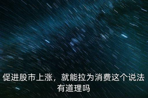 促進(jìn)股市上漲，就能拉為消費(fèi)這個(gè)說法有道理嗎