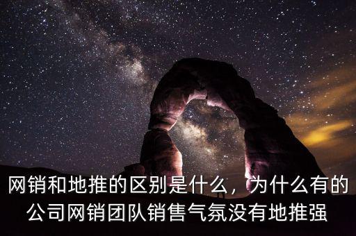 網(wǎng)銷和地推的區(qū)別是什么，為什么有的公司網(wǎng)銷團(tuán)隊銷售氣氛沒有地推強
