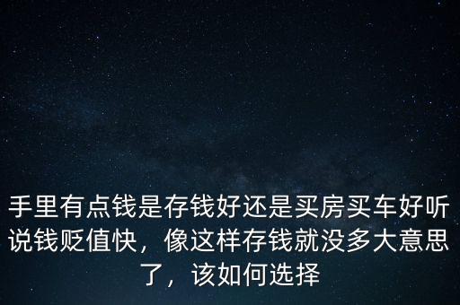 手里有點(diǎn)錢是存錢好還是買房買車好聽(tīng)說(shuō)錢貶值快，像這樣存錢就沒(méi)多大意思了，該如何選擇