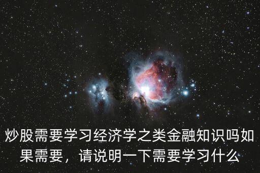 炒股需要學(xué)習(xí)經(jīng)濟(jì)學(xué)之類金融知識(shí)嗎如果需要，請(qǐng)說(shuō)明一下需要學(xué)習(xí)什么