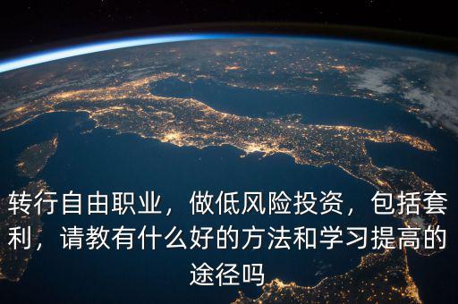 轉(zhuǎn)行自由職業(yè)，做低風(fēng)險(xiǎn)投資，包括套利，請(qǐng)教有什么好的方法和學(xué)習(xí)提高的途徑嗎