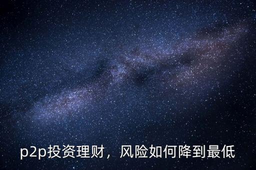 p2p投資理財(cái)，風(fēng)險(xiǎn)如何降到最低