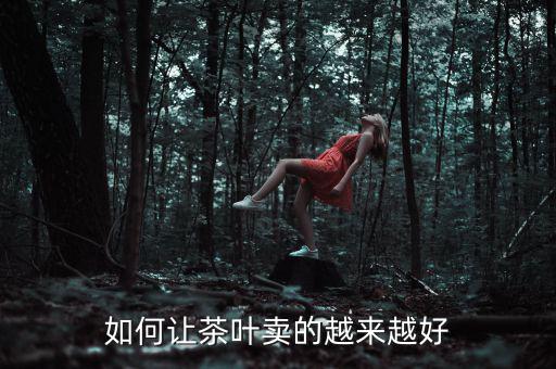 怎么讓一個(gè)產(chǎn)品賣(mài)的好,如何讓茶葉賣(mài)的越來(lái)越好