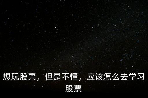 想玩股票，但是不懂，應(yīng)該怎么去學(xué)習(xí)股票