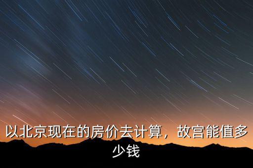 以北京現(xiàn)在的房?jī)r(jià)去計(jì)算，故宮能值多少錢