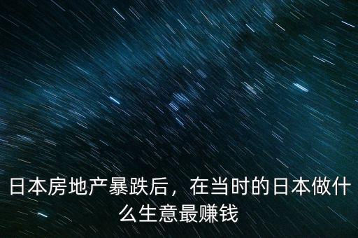 日本房地產(chǎn)暴跌后，在當(dāng)時的日本做什么生意最賺錢
