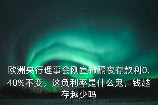 歐洲央行理事會剛宣布隔夜存款利0.40%不變，這負利率是什么鬼，錢越存越少嗎