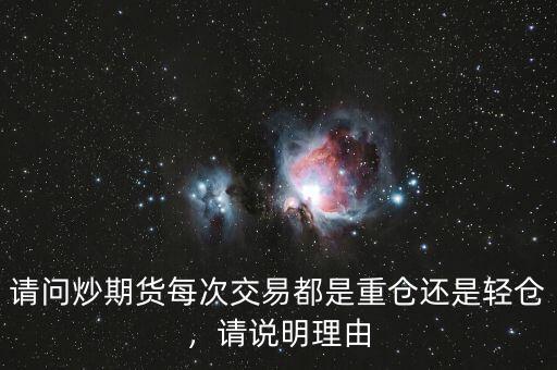 請(qǐng)問(wèn)炒期貨每次交易都是重倉(cāng)還是輕倉(cāng)，請(qǐng)說(shuō)明理由