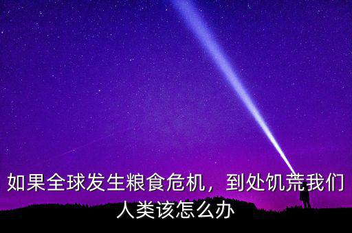 如果全球發(fā)生糧食危機(jī)，到處饑荒我們?nèi)祟愒撛趺崔k
