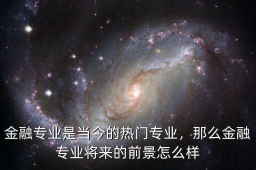 金融專業(yè)是當今的熱門專業(yè)，那么金融專業(yè)將來的前景怎么樣