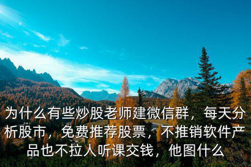 為什么有些炒股老師建微信群，每天分析股市，免費(fèi)推薦股票，不推銷(xiāo)軟件產(chǎn)品也不拉人聽(tīng)課交錢(qián)，他圖什么