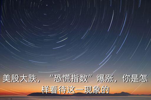 美股大跌，“恐慌指數(shù)”爆漲，你是怎樣看待這一現(xiàn)象的