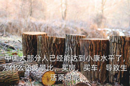 中國(guó)大部分人已經(jīng)能達(dá)到小康水平了，為什么還要攀比，買(mǎi)房，買(mǎi)車(chē)，導(dǎo)致生活緊迫呢