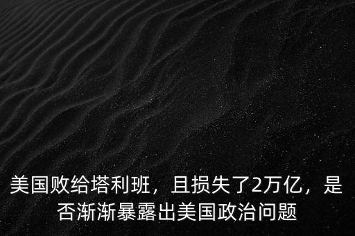 美國敗給塔利班，且損失了2萬億，是否漸漸暴露出美國政治問題