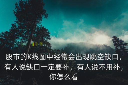 股市的K線圖中經(jīng)常會出現(xiàn)跳空缺口，有人說缺口一定要補，有人說不用補，你怎么看