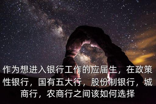 作為想進(jìn)入銀行工作的應(yīng)屆生，在政策性銀行，國有五大行，股份制銀行，城商行，農(nóng)商行之間該如何選擇