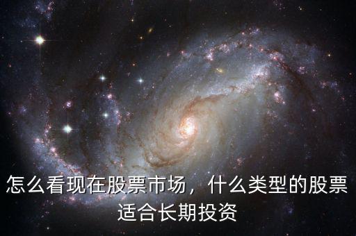 怎么看現(xiàn)在股票市場，什么類型的股票適合長期投資