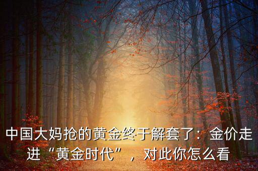 中國大媽搶的黃金終于解套了：金價(jià)走進(jìn)“黃金時(shí)代”，對(duì)此你怎么看