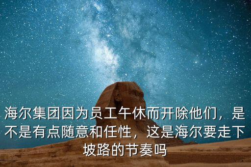 海爾集團(tuán)因?yàn)閱T工午休而開除他們，是不是有點(diǎn)隨意和任性，這是海爾要走下坡路的節(jié)奏嗎