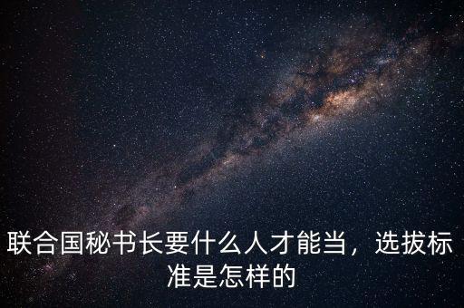 聯(lián)合國秘書長要什么人才能當(dāng)，選拔標(biāo)準(zhǔn)是怎樣的