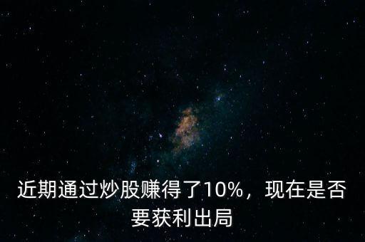 近期通過炒股賺得了10%，現(xiàn)在是否要獲利出局