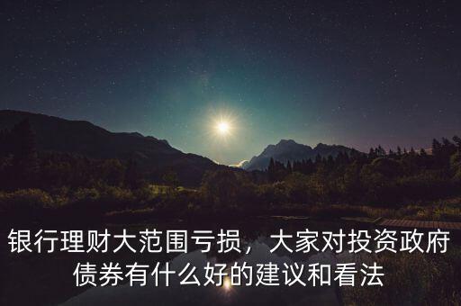 銀行理財(cái)大范圍虧損，大家對投資政府債券有什么好的建議和看法