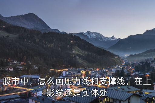 股市中，怎么畫壓力線和支撐線，在上影線還是實體處