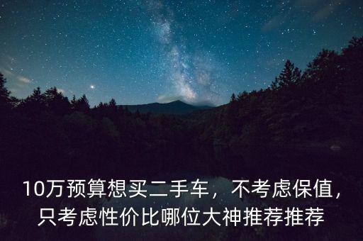10萬預(yù)算想買二手車，不考慮保值，只考慮性價比哪位大神推薦推薦