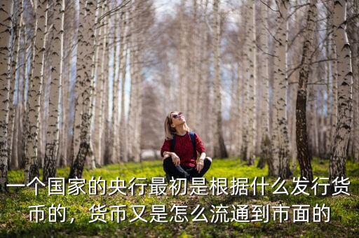 一個(gè)國(guó)家的央行最初是根據(jù)什么發(fā)行貨幣的，貨幣又是怎么流通到市面的