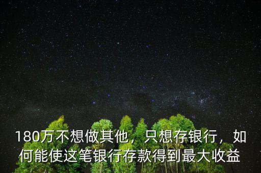 180萬(wàn)不想做其他，只想存銀行，如何能使這筆銀行存款得到最大收益