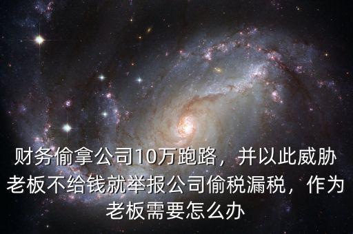 財(cái)務(wù)偷拿公司10萬跑路，并以此威脅老板不給錢就舉報(bào)公司偷稅漏稅，作為老板需要怎么辦