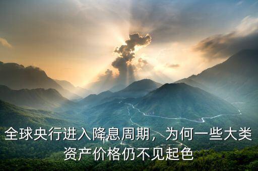 全球央行進入降息周期，為何一些大類資產(chǎn)價格仍不見起色