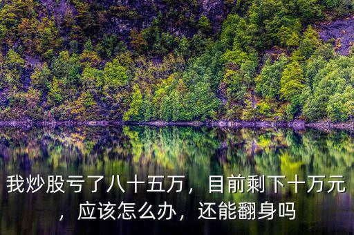 我炒股虧了八十五萬，目前剩下十萬元，應(yīng)該怎么辦，還能翻身嗎
