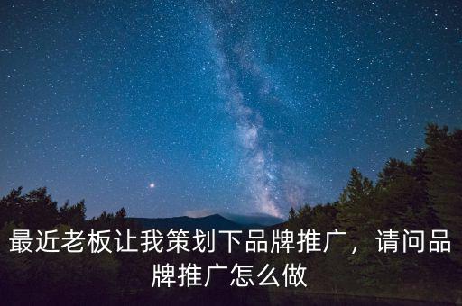 最近老板讓我策劃下品牌推廣，請(qǐng)問品牌推廣怎么做