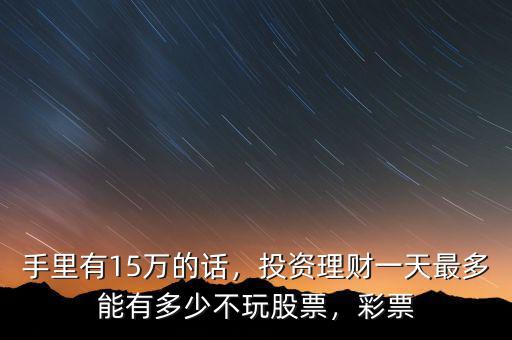 手里有15萬的話，投資理財(cái)一天最多能有多少不玩股票，彩票