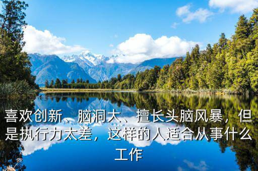 喜歡創(chuàng)新、腦洞大、擅長(zhǎng)頭腦風(fēng)暴，但是執(zhí)行力太差，這樣的人適合從事什么工作