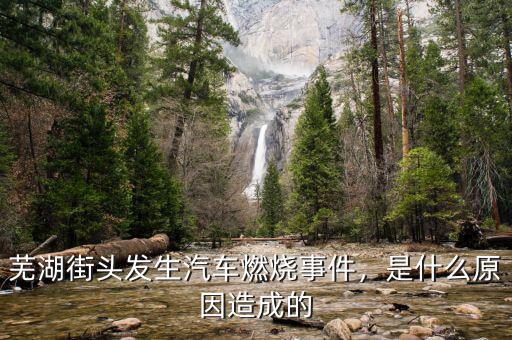 蕪湖街頭發(fā)生汽車燃燒事件，是什么原因造成的