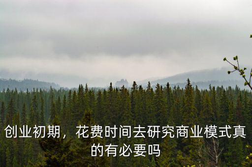 創(chuàng)業(yè)初期，花費時間去研究商業(yè)模式真的有必要嗎