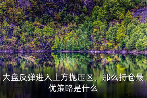 大盤反彈進入上方拋壓區(qū)，那么持倉最優(yōu)策略是什么
