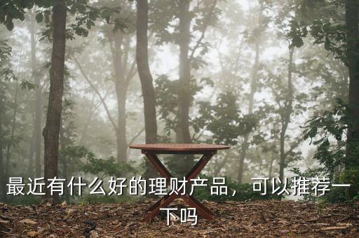最近有什么好的理財產(chǎn)品，可以推薦一下嗎