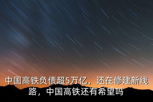 中國(guó)高鐵負(fù)債超5萬(wàn)億，還在修建新線路，中國(guó)高鐵還有希望嗎