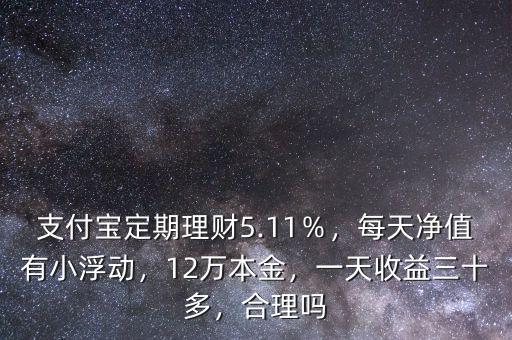 支付寶定期理財5.11％，每天凈值有小浮動，12萬本金，一天收益三十多，合理嗎