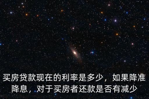 買房貸款現(xiàn)在的利率是多少，如果降準(zhǔn)降息，對于買房者還款是否有減少