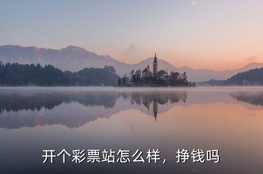 開個彩票站怎么樣，掙錢嗎