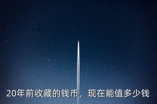 20年前收藏的錢幣，現(xiàn)在能值多少錢