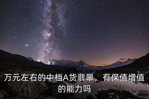 萬元左右的中檔A貨翡翠，有保值增值的能力嗎
