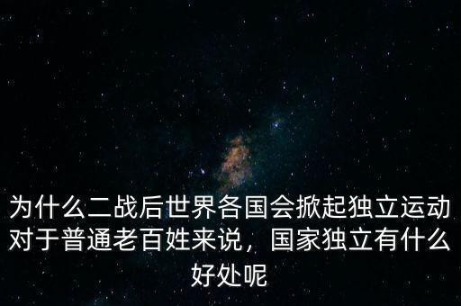 為什么二戰(zhàn)后世界各國會(huì)掀起獨(dú)立運(yùn)動(dòng)對(duì)于普通老百姓來說，國家獨(dú)立有什么好處呢